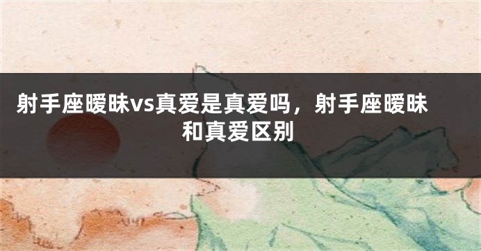 射手座暧昧vs真爱是真爱吗，射手座暧昧和真爱区别