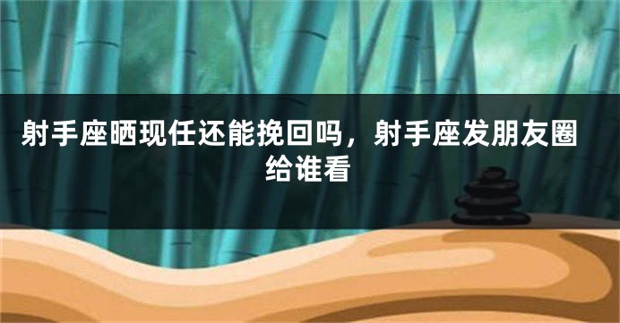 射手座晒现任还能挽回吗，射手座发朋友圈给谁看