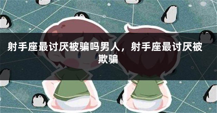 射手座最讨厌被骗吗男人，射手座最讨厌被欺骗
