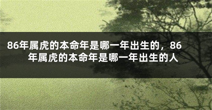 86年属虎的本命年是哪一年出生的,86年属虎的本命年是哪一年出生的人