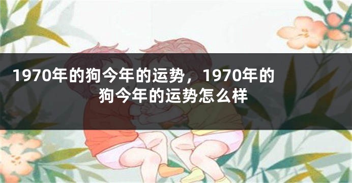 1970年的狗今年的运势，1970年的狗今年的运势怎么样