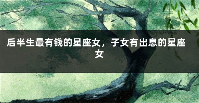 后半生最有钱的星座女，子女有出息的星座女