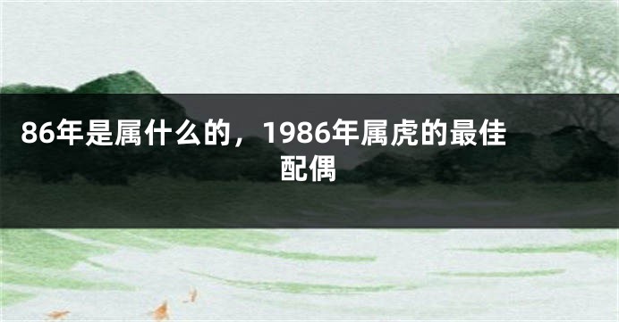 86年是属什么的，1986年属虎的最佳配偶