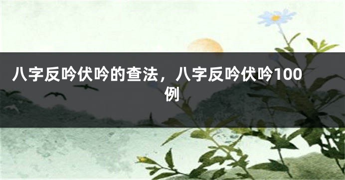 八字反吟伏吟的查法，八字反吟伏吟100例