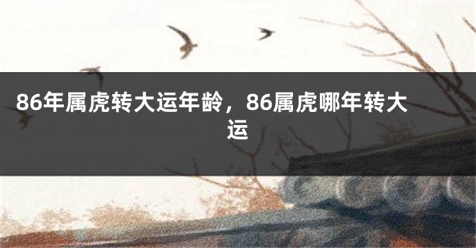 86年属虎转大运年龄，86属虎哪年转大运