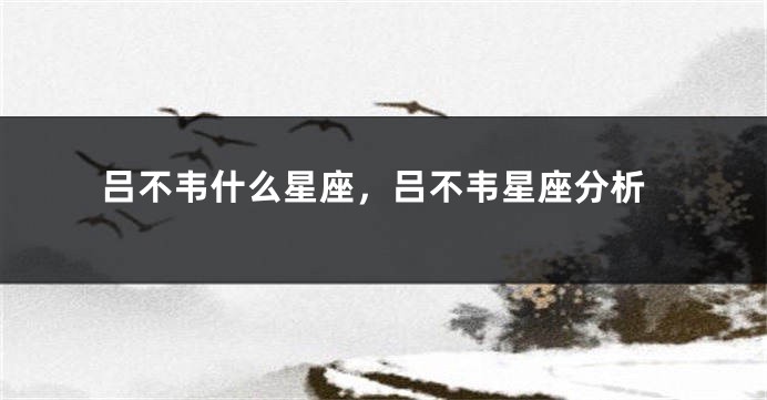 吕不韦什么星座，吕不韦星座分析