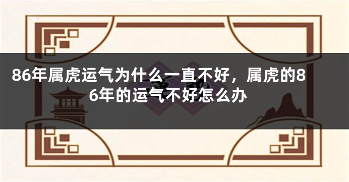 86年属虎运气为什么一直不好，属虎的86年的运气不好怎么办