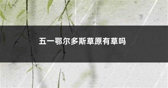 五一鄂尔多斯草原有草吗