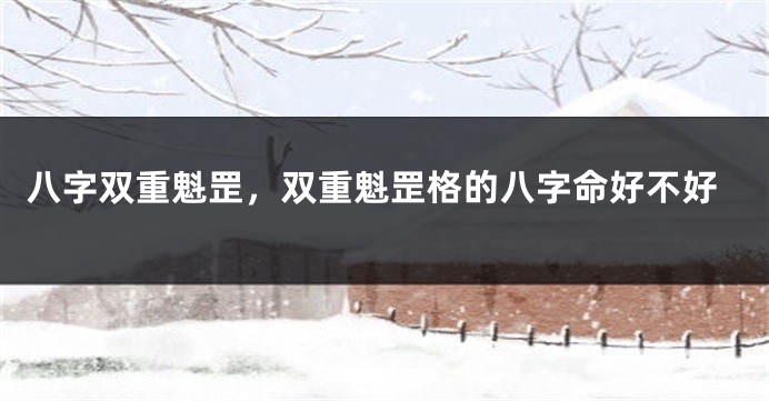 八字双重魁罡，双重魁罡格的八字命好不好