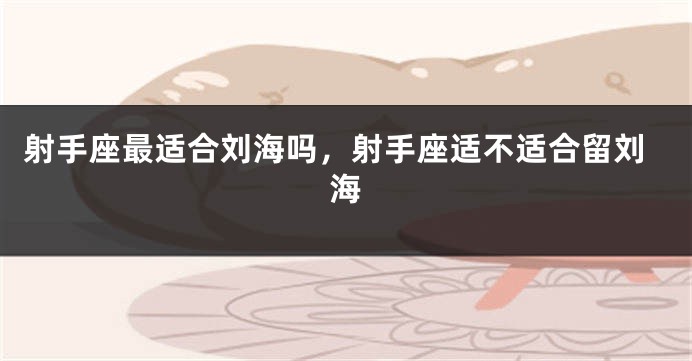 射手座最适合刘海吗，射手座适不适合留刘海