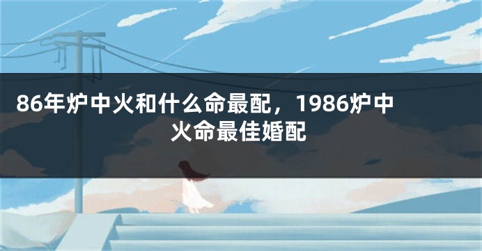 86年炉中火和什么命最配，1986炉中火命最佳婚配