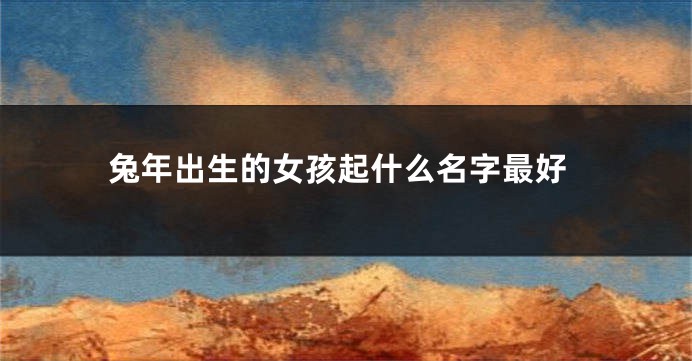 兔年出生的女孩起什么名字最好