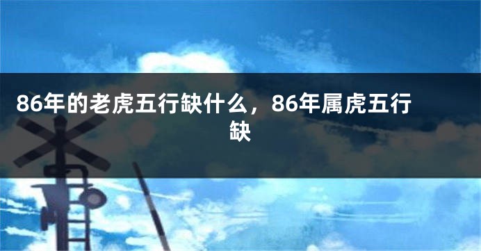 86年的老虎五行缺什么，86年属虎五行缺