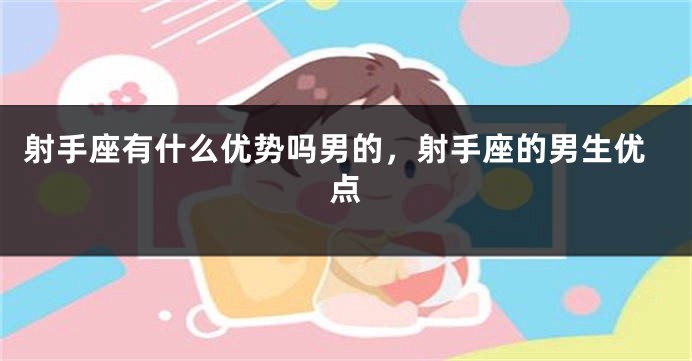 射手座有什么优势吗男的，射手座的男生优点