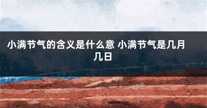 小满节气的含义是什么意 小满节气是几月几日