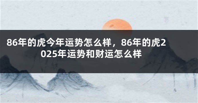86年的虎今年运势怎么样，86年的虎2025年运势和财运怎么样