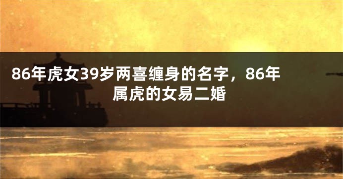 86年虎女39岁两喜缠身的名字,86年属虎的女易二婚