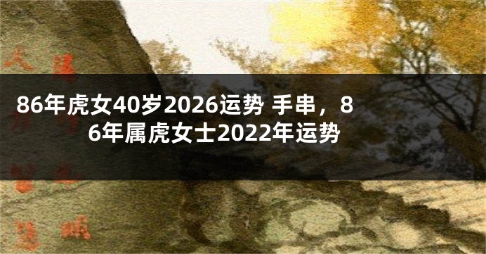 86年虎女40岁2026运势 手串，86年属虎女士2022年运势