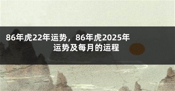 86年虎22年运势，86年虎2025年运势及每月的运程