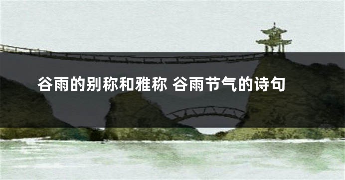 谷雨的别称和雅称 谷雨节气的诗句