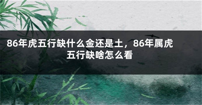 86年虎五行缺什么金还是土，86年属虎五行缺啥怎么看