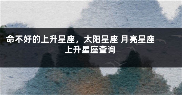 命不好的上升星座，太阳星座 月亮星座 上升星座查询