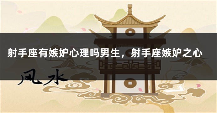 射手座有嫉妒心理吗男生，射手座嫉妒之心