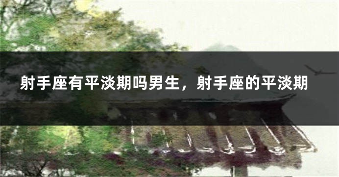 射手座有平淡期吗男生，射手座的平淡期