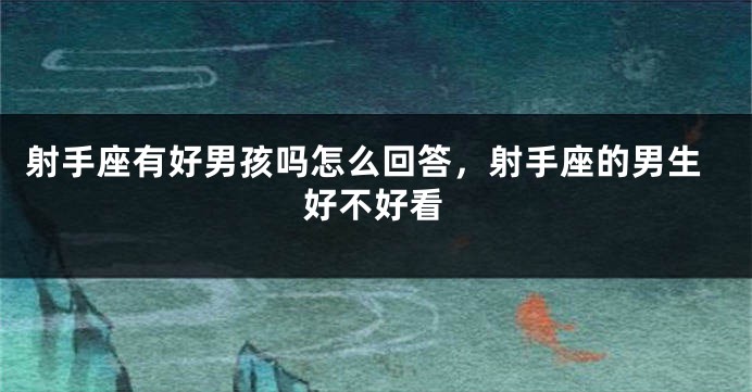 射手座有好男孩吗怎么回答，射手座的男生好不好看