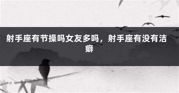 射手座有节操吗女友多吗，射手座有没有洁癖