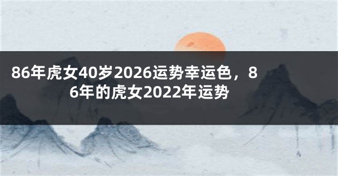 86年虎女40岁2026运势幸运色，86年的虎女2022年运势