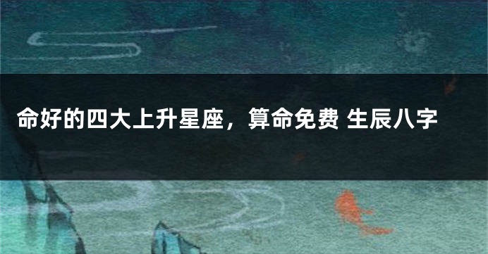 命好的四大上升星座，算命免费 生辰八字
