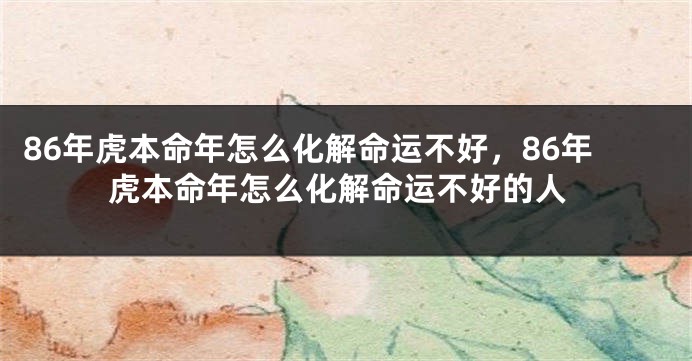 86年虎本命年怎么化解命运不好，86年虎本命年怎么化解命运不好的人