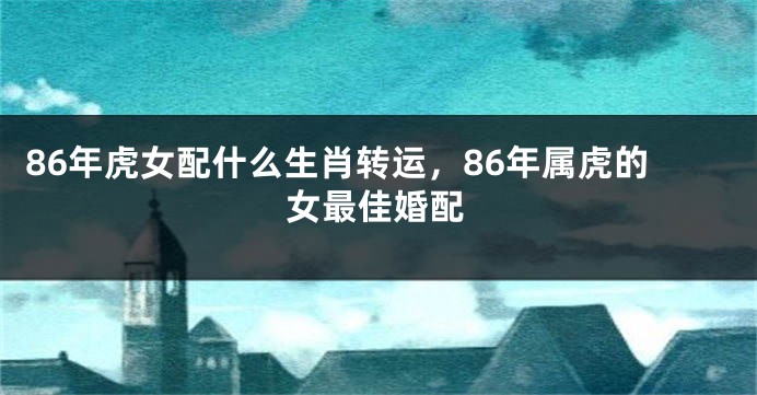 86年虎女配什么生肖转运，86年属虎的女最佳婚配