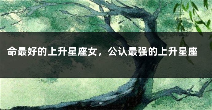 命最好的上升星座女，公认最强的上升星座