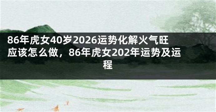 86年虎女40岁2026运势化解火气旺应该怎么做，86年虎女202年运势及运程