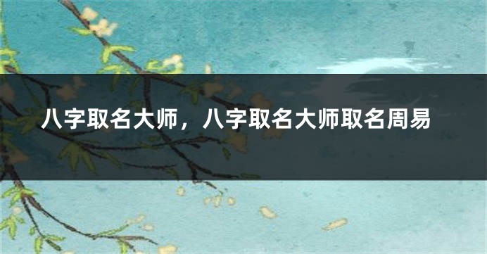 八字取名大师，八字取名大师取名周易