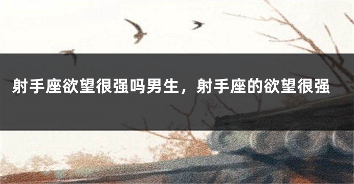 射手座欲望很强吗男生，射手座的欲望很强