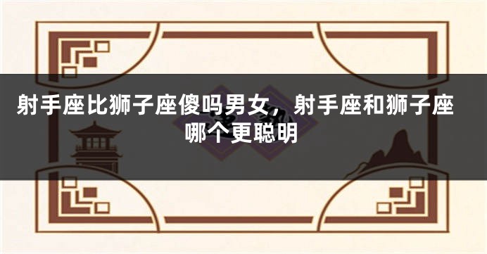 射手座比狮子座傻吗男女，射手座和狮子座哪个更聪明