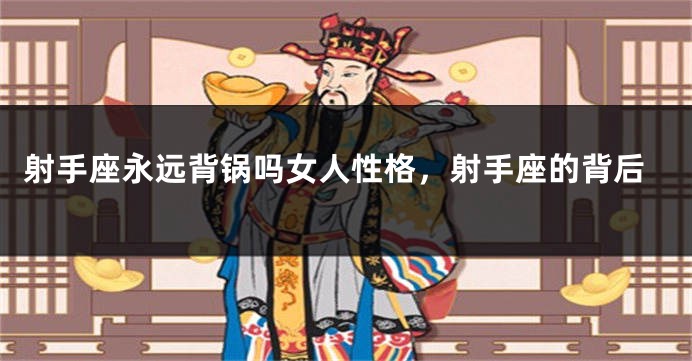 射手座永远背锅吗女人性格，射手座的背后