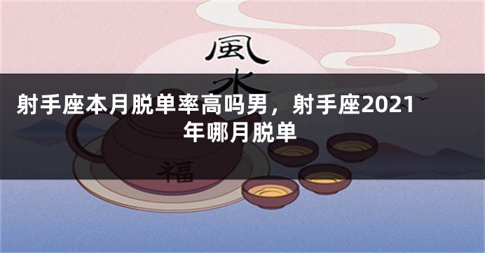 射手座本月脱单率高吗男，射手座2021年哪月脱单