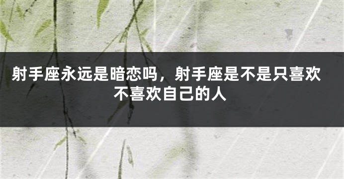 射手座永远是暗恋吗，射手座是不是只喜欢不喜欢自己的人