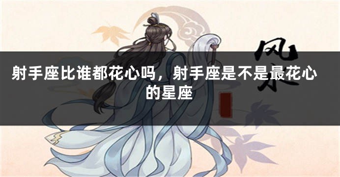 射手座比谁都花心吗，射手座是不是最花心的星座