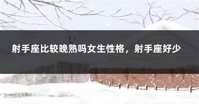 射手座比较晚熟吗女生性格，射手座好少