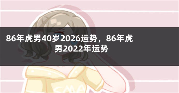 86年虎男40岁2026运势，86年虎男2022年运势