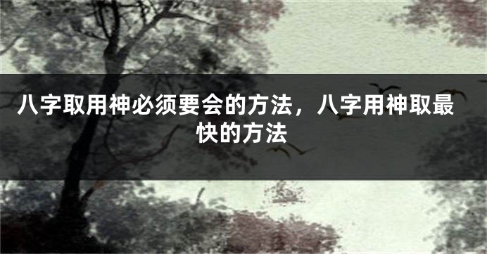 八字取用神必须要会的方法，八字用神取最快的方法