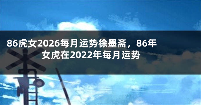 86虎女2026每月运势徐墨斋，86年女虎在2022年每月运势