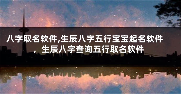 八字取名软件,生辰八字五行宝宝起名软件，生辰八字查询五行取名软件