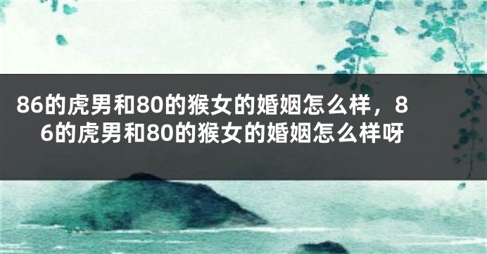 86的虎男和80的猴女的婚姻怎么样，86的虎男和80的猴女的婚姻怎么样呀