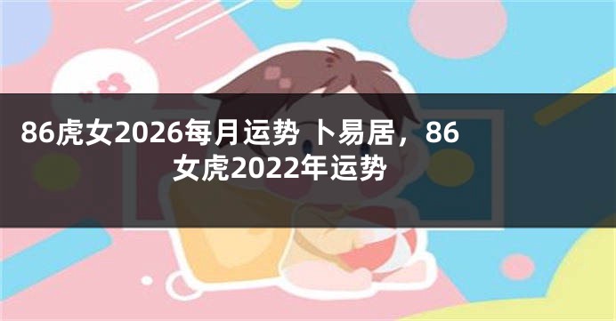 86虎女2026每月运势 卜易居，86女虎2022年运势